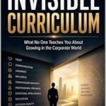 The Invisible Curriculum [9 Unspoken Rules for Thriving in the Corporate World]